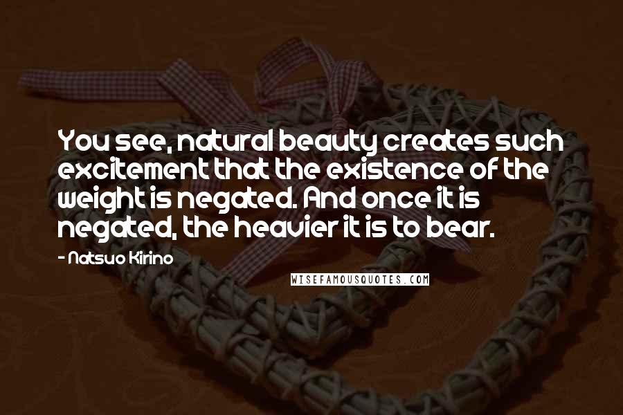 Natsuo Kirino Quotes: You see, natural beauty creates such excitement that the existence of the weight is negated. And once it is negated, the heavier it is to bear.