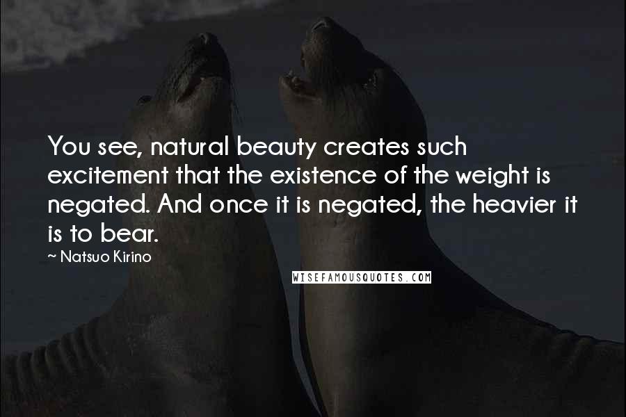 Natsuo Kirino Quotes: You see, natural beauty creates such excitement that the existence of the weight is negated. And once it is negated, the heavier it is to bear.