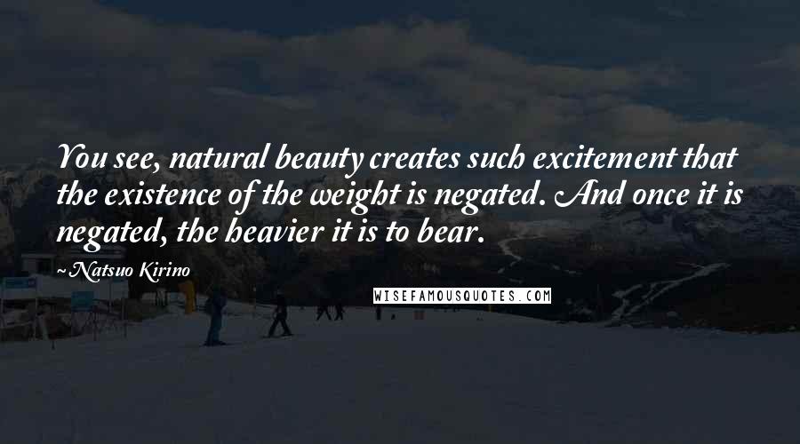 Natsuo Kirino Quotes: You see, natural beauty creates such excitement that the existence of the weight is negated. And once it is negated, the heavier it is to bear.