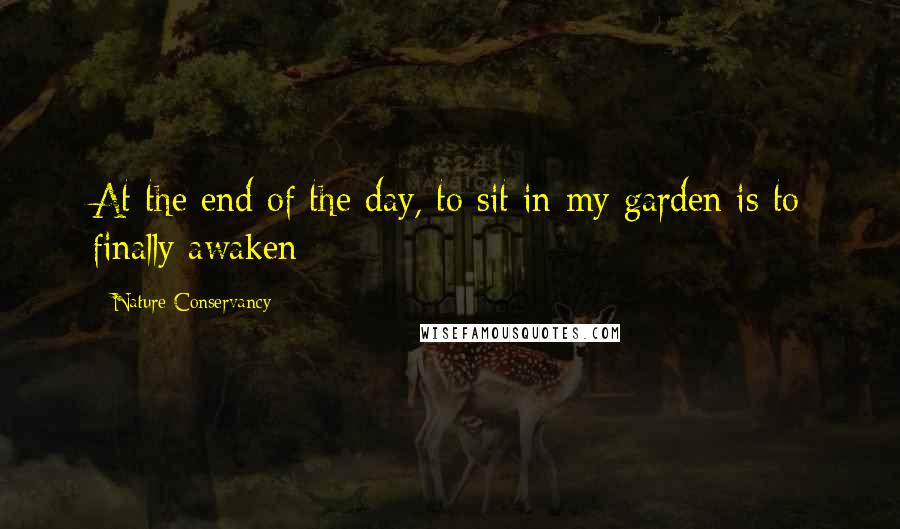 Nature Conservancy Quotes: At the end of the day, to sit in my garden is to finally awaken