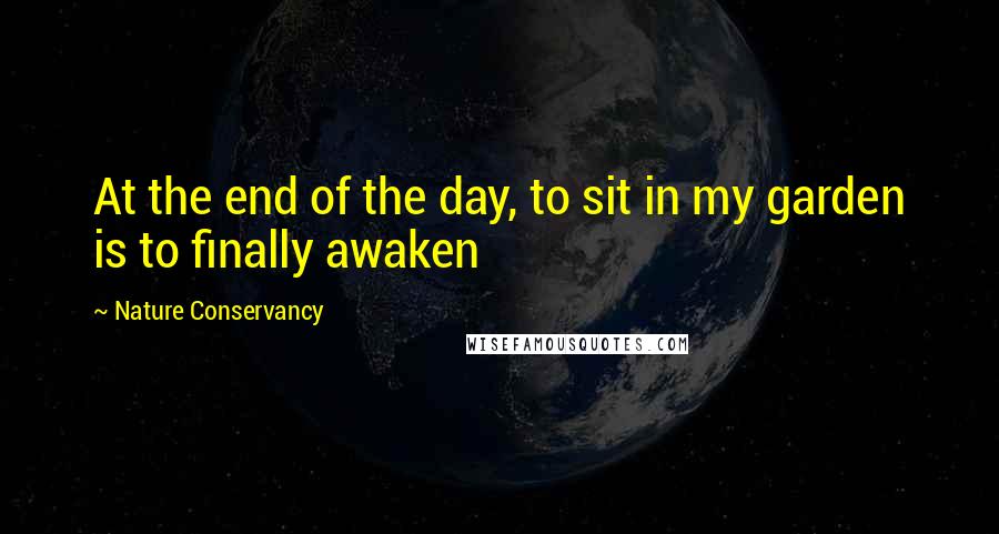 Nature Conservancy Quotes: At the end of the day, to sit in my garden is to finally awaken