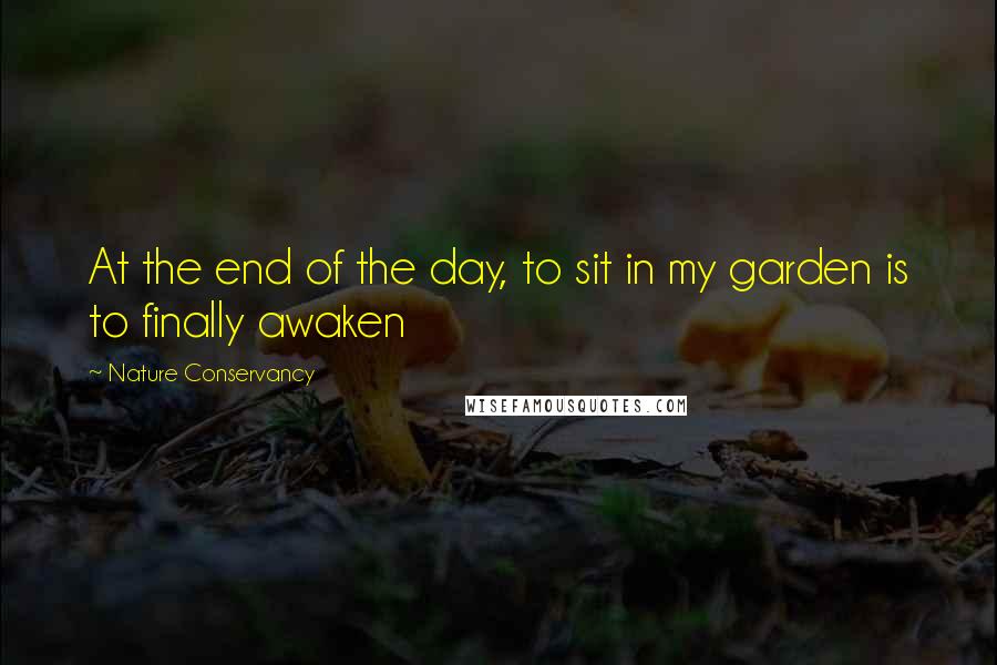 Nature Conservancy Quotes: At the end of the day, to sit in my garden is to finally awaken