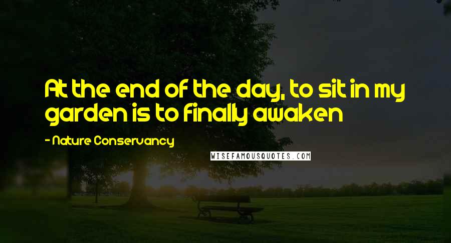 Nature Conservancy Quotes: At the end of the day, to sit in my garden is to finally awaken