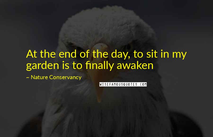 Nature Conservancy Quotes: At the end of the day, to sit in my garden is to finally awaken