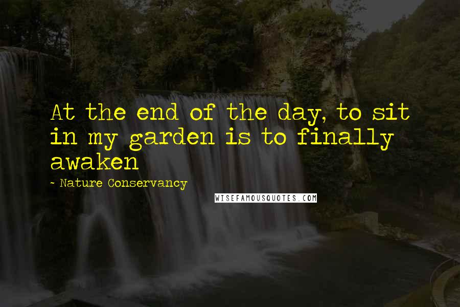 Nature Conservancy Quotes: At the end of the day, to sit in my garden is to finally awaken