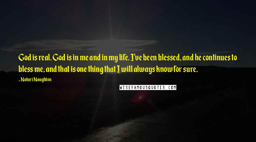 Naturi Naughton Quotes: God is real. God is in me and in my life. I've been blessed, and he continues to bless me, and that is one thing that I will always know for sure.