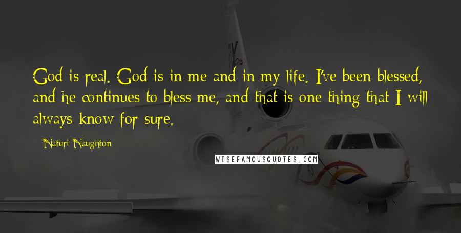 Naturi Naughton Quotes: God is real. God is in me and in my life. I've been blessed, and he continues to bless me, and that is one thing that I will always know for sure.