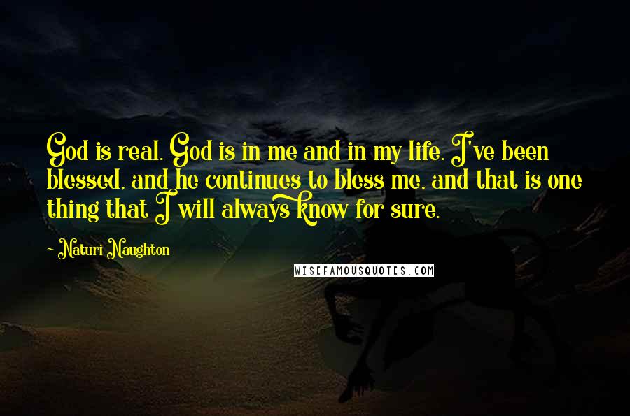 Naturi Naughton Quotes: God is real. God is in me and in my life. I've been blessed, and he continues to bless me, and that is one thing that I will always know for sure.