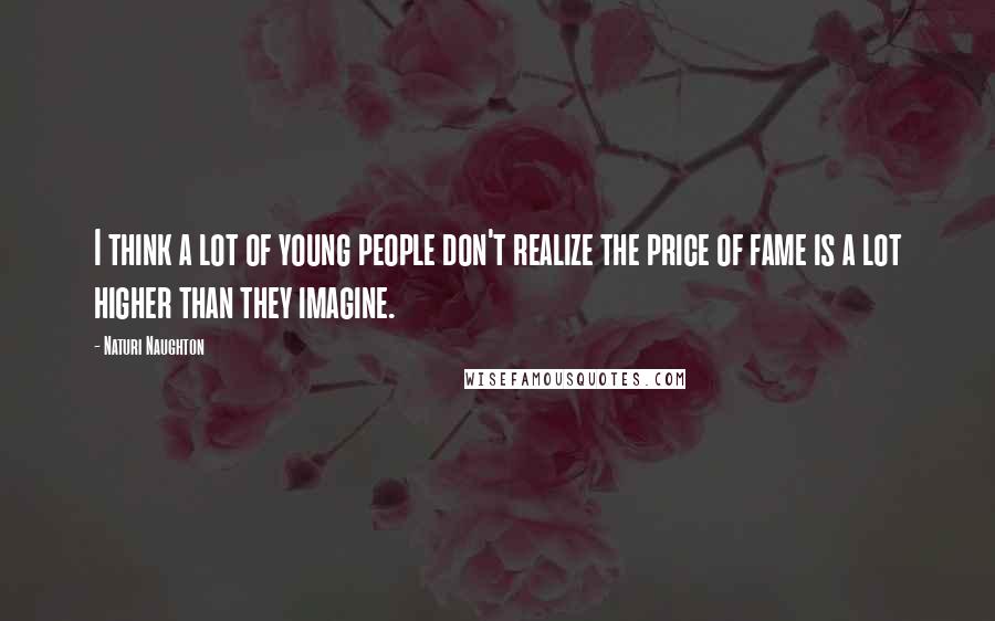 Naturi Naughton Quotes: I think a lot of young people don't realize the price of fame is a lot higher than they imagine.