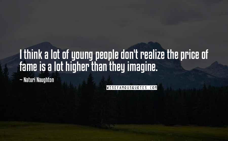 Naturi Naughton Quotes: I think a lot of young people don't realize the price of fame is a lot higher than they imagine.