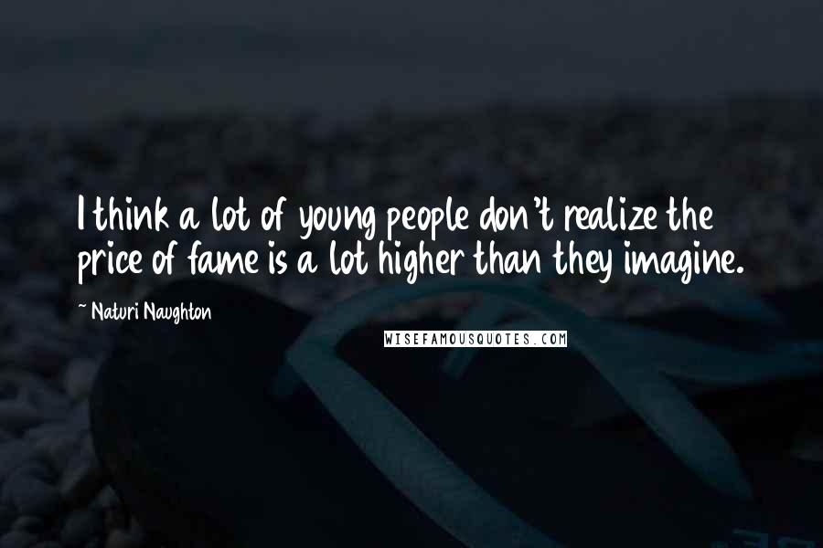 Naturi Naughton Quotes: I think a lot of young people don't realize the price of fame is a lot higher than they imagine.