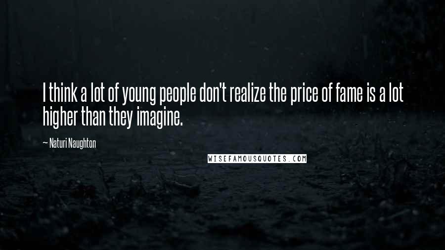 Naturi Naughton Quotes: I think a lot of young people don't realize the price of fame is a lot higher than they imagine.