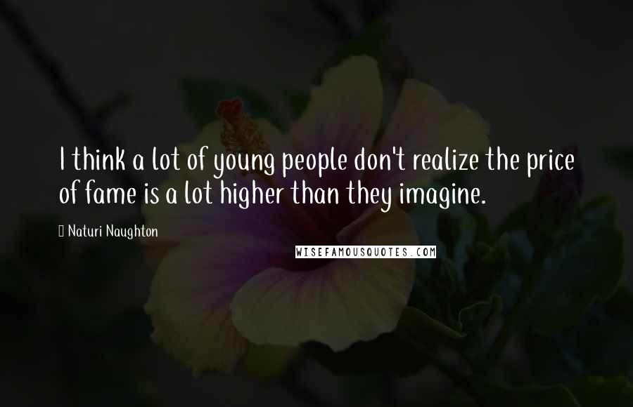 Naturi Naughton Quotes: I think a lot of young people don't realize the price of fame is a lot higher than they imagine.
