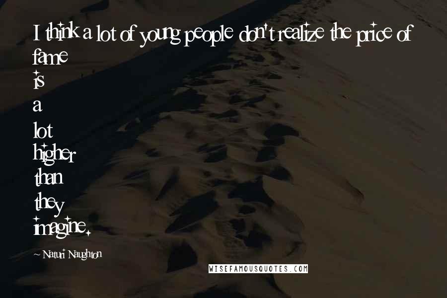 Naturi Naughton Quotes: I think a lot of young people don't realize the price of fame is a lot higher than they imagine.