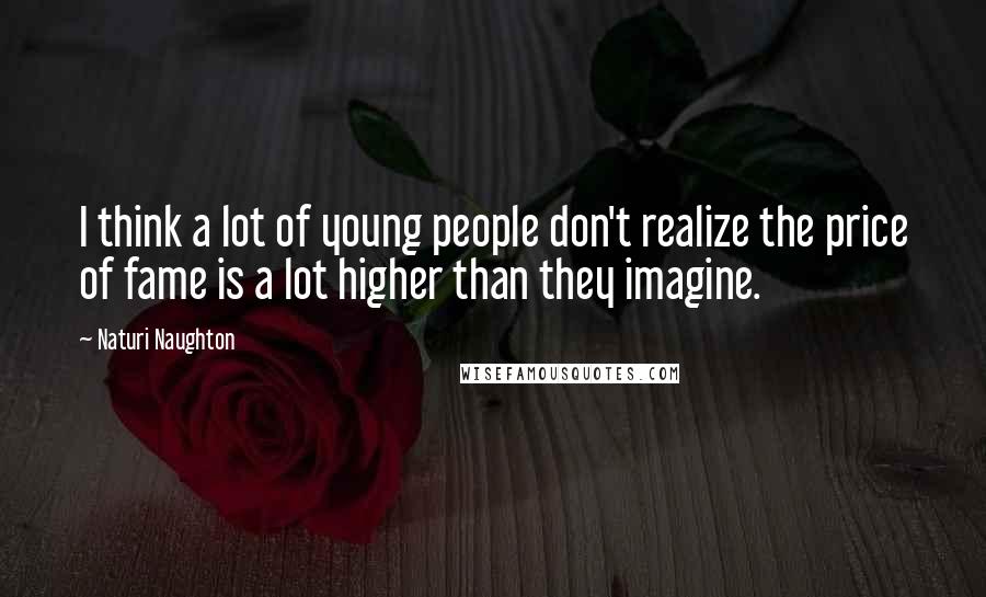 Naturi Naughton Quotes: I think a lot of young people don't realize the price of fame is a lot higher than they imagine.