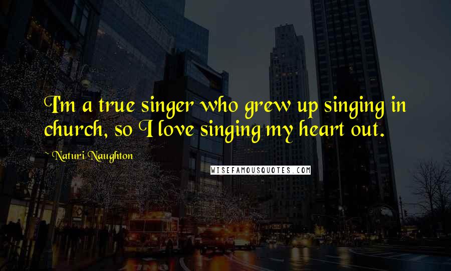 Naturi Naughton Quotes: I'm a true singer who grew up singing in church, so I love singing my heart out.