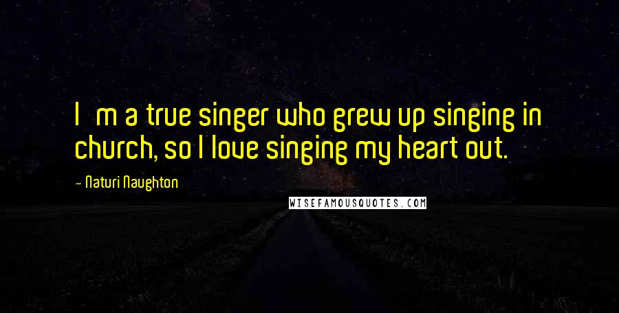 Naturi Naughton Quotes: I'm a true singer who grew up singing in church, so I love singing my heart out.