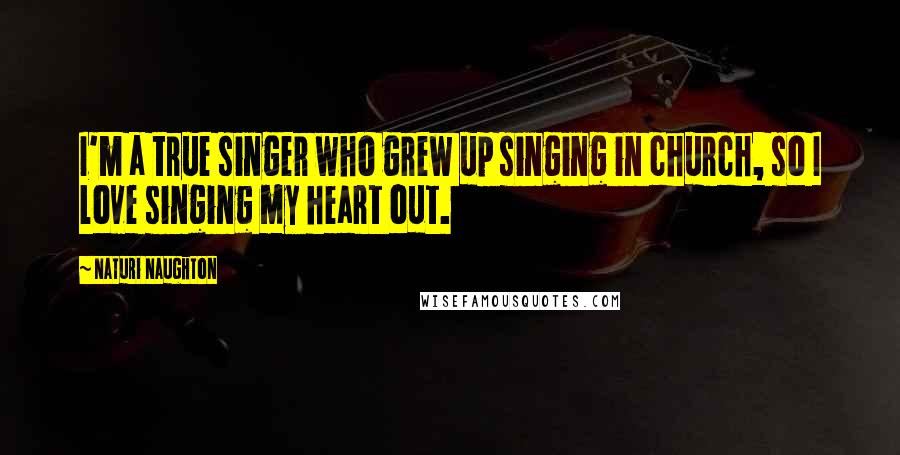 Naturi Naughton Quotes: I'm a true singer who grew up singing in church, so I love singing my heart out.