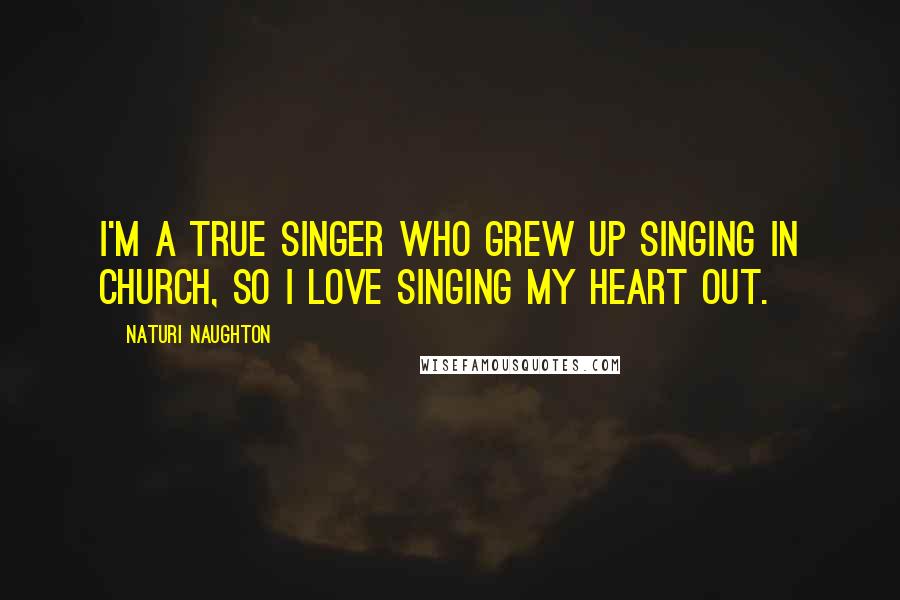 Naturi Naughton Quotes: I'm a true singer who grew up singing in church, so I love singing my heart out.