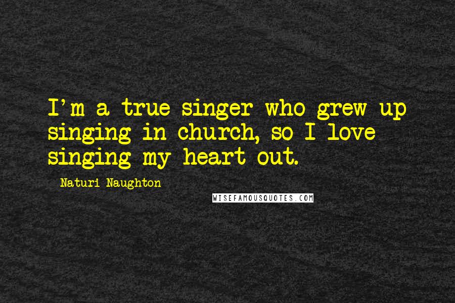Naturi Naughton Quotes: I'm a true singer who grew up singing in church, so I love singing my heart out.