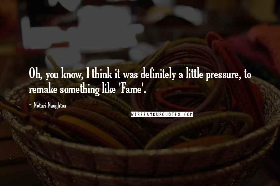 Naturi Naughton Quotes: Oh, you know, I think it was definitely a little pressure, to remake something like 'Fame'.