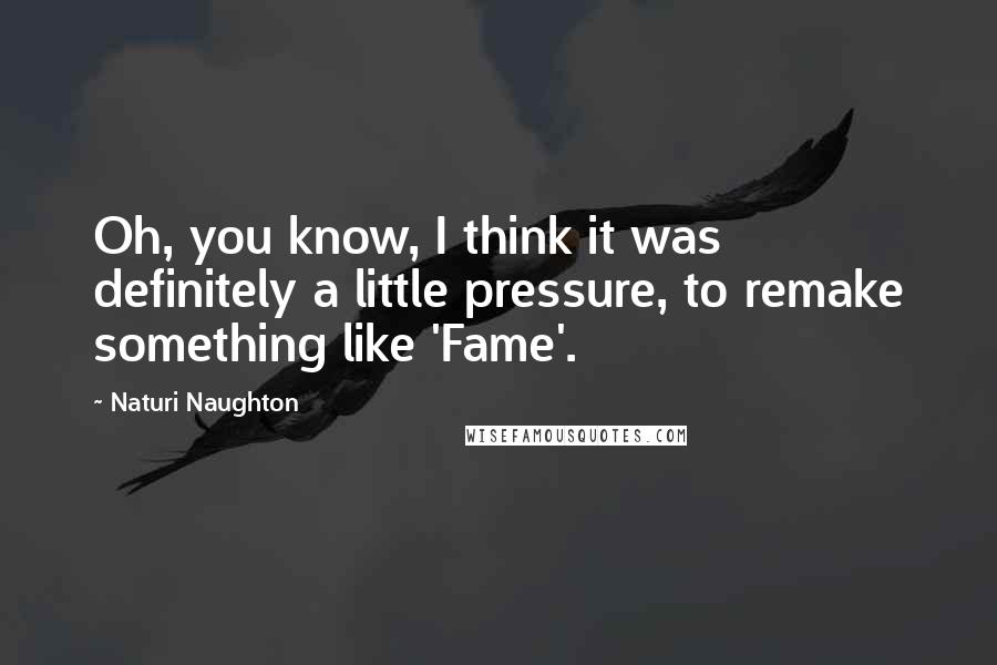 Naturi Naughton Quotes: Oh, you know, I think it was definitely a little pressure, to remake something like 'Fame'.