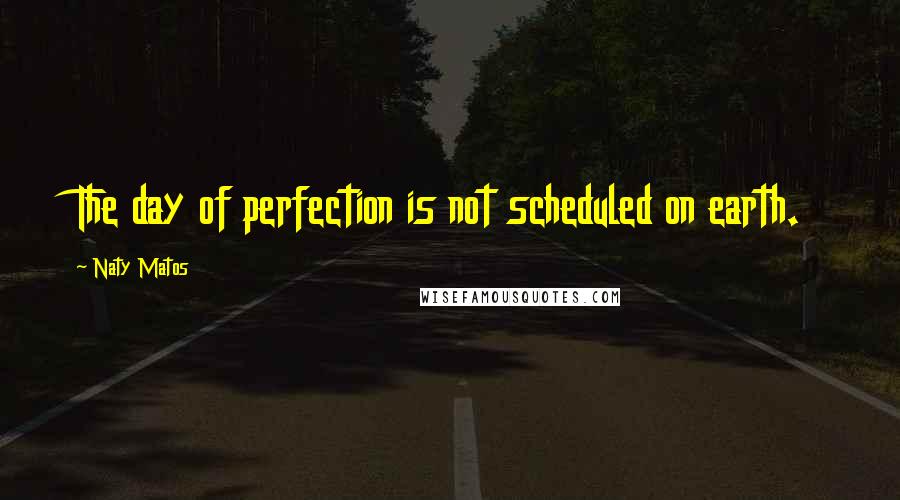 Naty Matos Quotes: The day of perfection is not scheduled on earth.