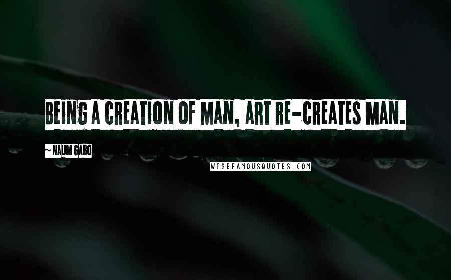 Naum Gabo Quotes: Being a creation of Man, art re-creates Man.