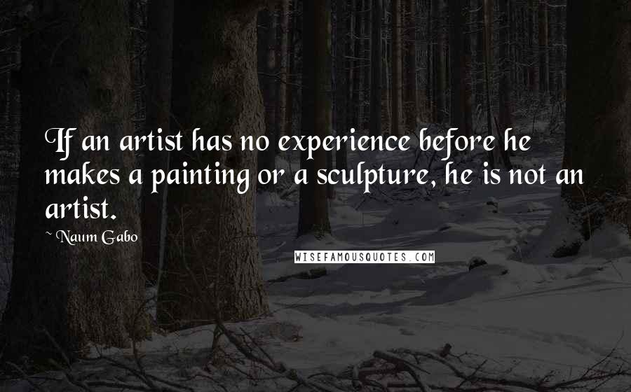 Naum Gabo Quotes: If an artist has no experience before he makes a painting or a sculpture, he is not an artist.