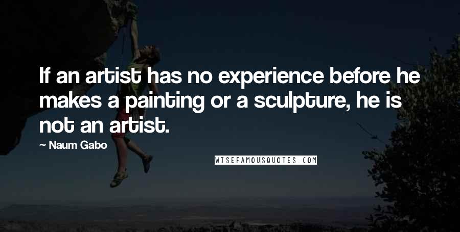 Naum Gabo Quotes: If an artist has no experience before he makes a painting or a sculpture, he is not an artist.