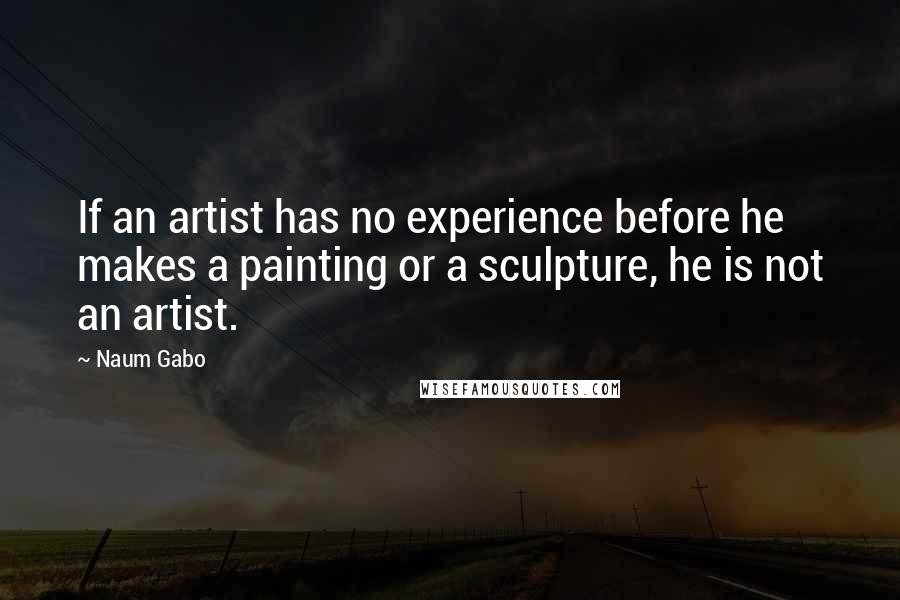 Naum Gabo Quotes: If an artist has no experience before he makes a painting or a sculpture, he is not an artist.