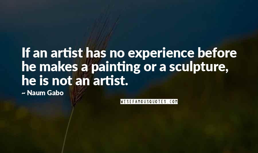 Naum Gabo Quotes: If an artist has no experience before he makes a painting or a sculpture, he is not an artist.