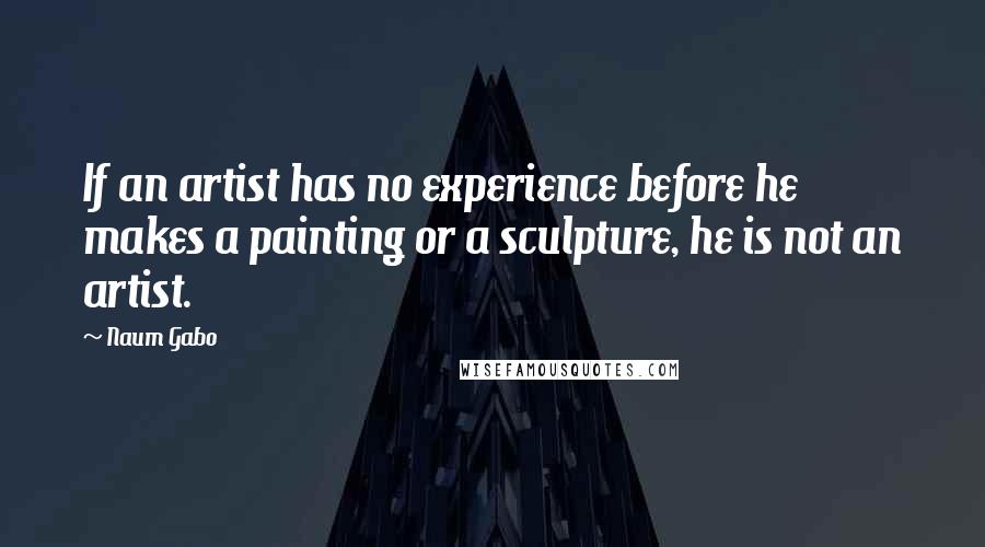 Naum Gabo Quotes: If an artist has no experience before he makes a painting or a sculpture, he is not an artist.