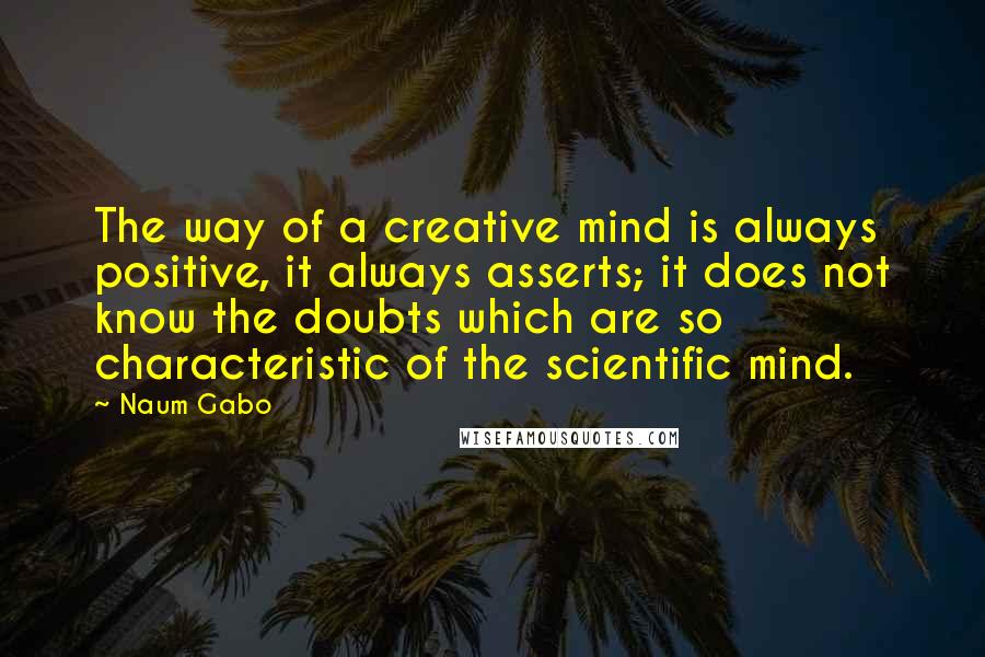 Naum Gabo Quotes: The way of a creative mind is always positive, it always asserts; it does not know the doubts which are so characteristic of the scientific mind.