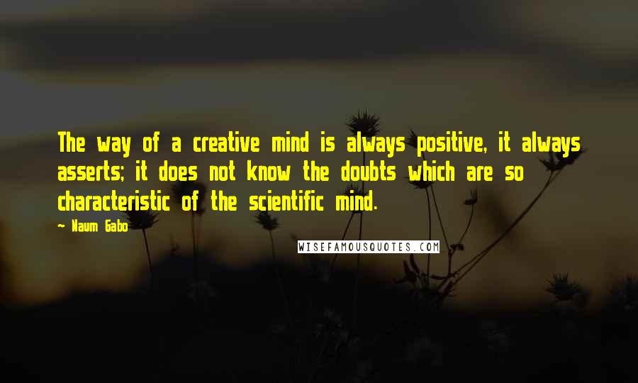 Naum Gabo Quotes: The way of a creative mind is always positive, it always asserts; it does not know the doubts which are so characteristic of the scientific mind.