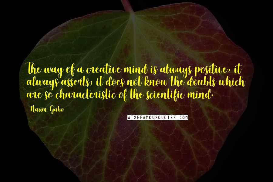 Naum Gabo Quotes: The way of a creative mind is always positive, it always asserts; it does not know the doubts which are so characteristic of the scientific mind.