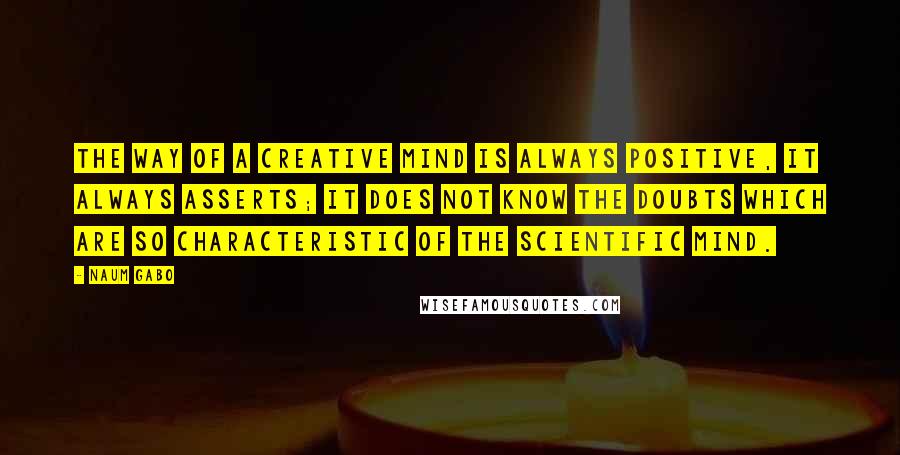 Naum Gabo Quotes: The way of a creative mind is always positive, it always asserts; it does not know the doubts which are so characteristic of the scientific mind.