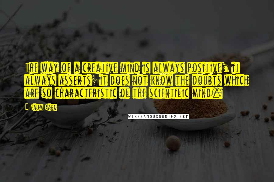 Naum Gabo Quotes: The way of a creative mind is always positive, it always asserts; it does not know the doubts which are so characteristic of the scientific mind.