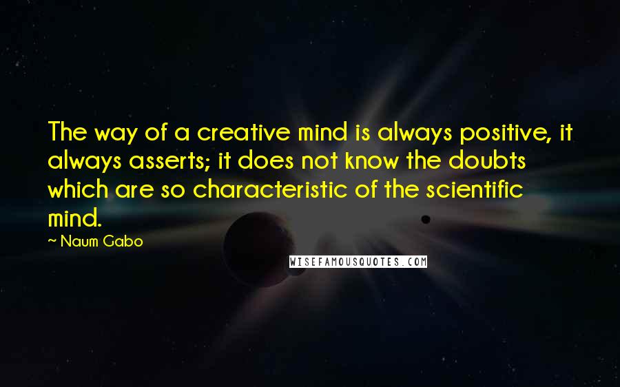 Naum Gabo Quotes: The way of a creative mind is always positive, it always asserts; it does not know the doubts which are so characteristic of the scientific mind.