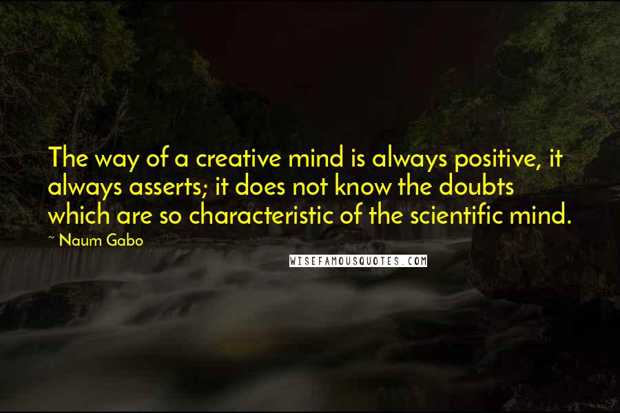 Naum Gabo Quotes: The way of a creative mind is always positive, it always asserts; it does not know the doubts which are so characteristic of the scientific mind.