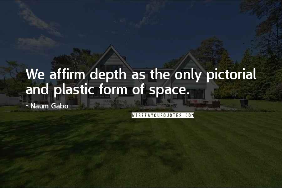 Naum Gabo Quotes: We affirm depth as the only pictorial and plastic form of space.