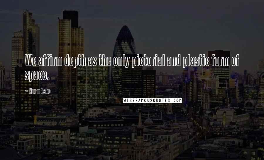 Naum Gabo Quotes: We affirm depth as the only pictorial and plastic form of space.