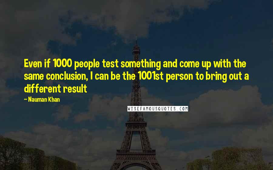 Nauman Khan Quotes: Even if 1000 people test something and come up with the same conclusion, I can be the 1001st person to bring out a different result