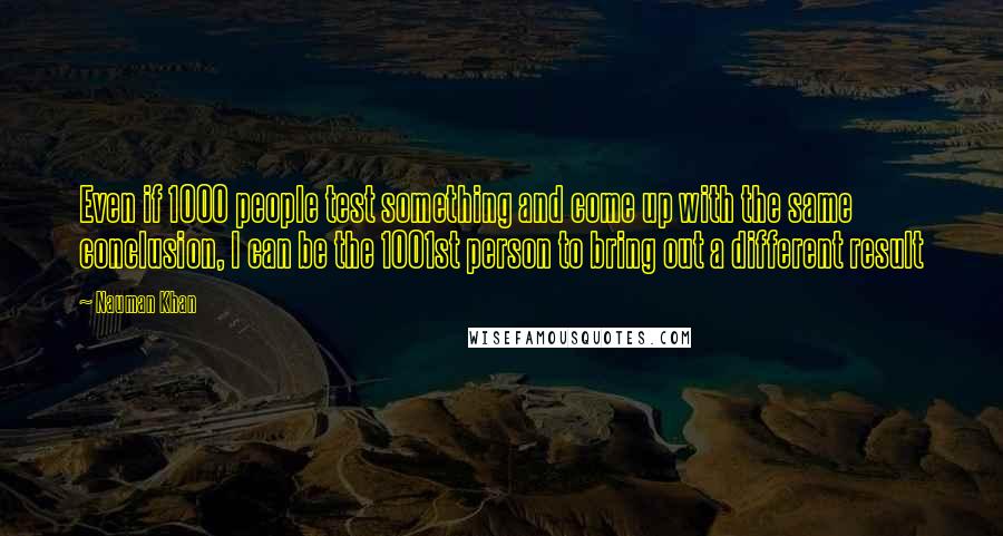 Nauman Khan Quotes: Even if 1000 people test something and come up with the same conclusion, I can be the 1001st person to bring out a different result