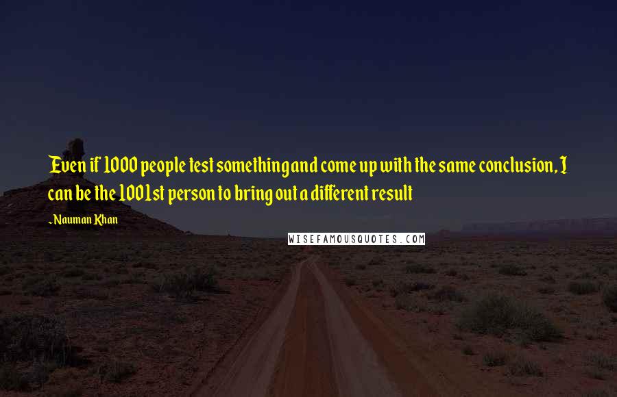 Nauman Khan Quotes: Even if 1000 people test something and come up with the same conclusion, I can be the 1001st person to bring out a different result