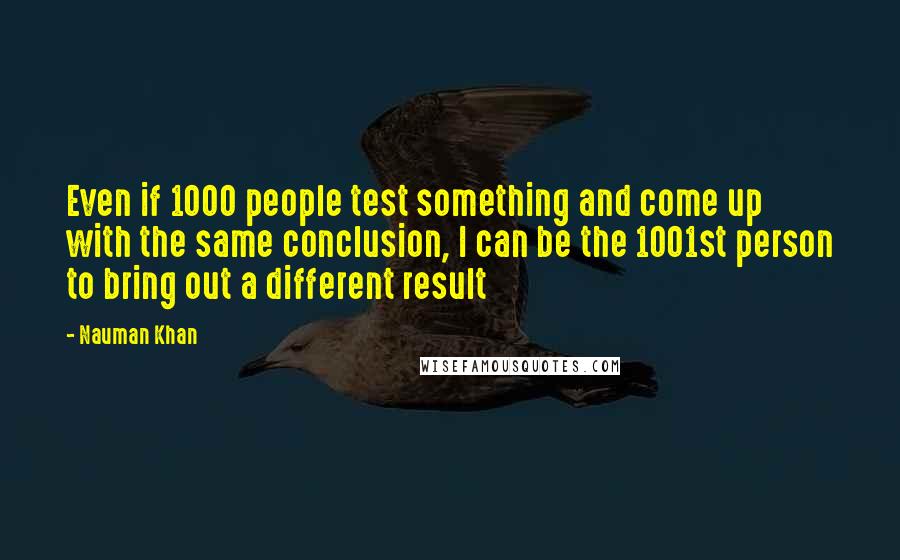 Nauman Khan Quotes: Even if 1000 people test something and come up with the same conclusion, I can be the 1001st person to bring out a different result
