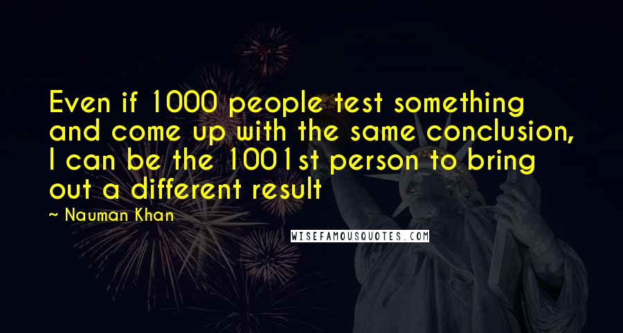 Nauman Khan Quotes: Even if 1000 people test something and come up with the same conclusion, I can be the 1001st person to bring out a different result