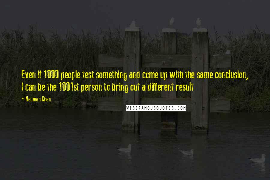 Nauman Khan Quotes: Even if 1000 people test something and come up with the same conclusion, I can be the 1001st person to bring out a different result
