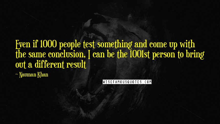Nauman Khan Quotes: Even if 1000 people test something and come up with the same conclusion, I can be the 1001st person to bring out a different result