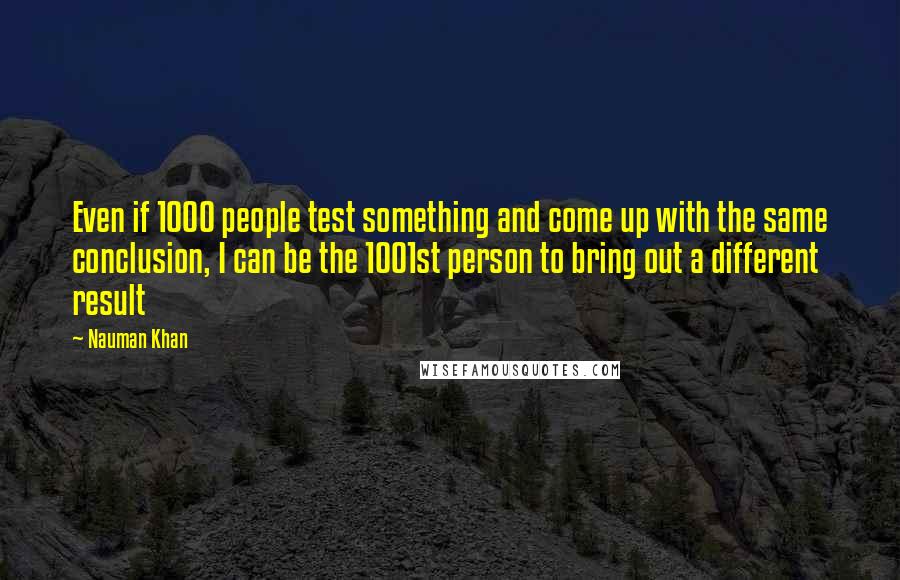 Nauman Khan Quotes: Even if 1000 people test something and come up with the same conclusion, I can be the 1001st person to bring out a different result